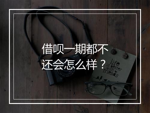 借呗一期都不还会怎么样？