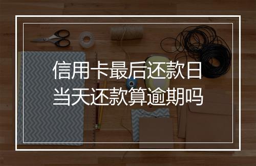 信用卡最后还款日当天还款算逾期吗