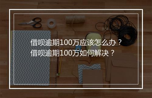 借呗逾期100万应该怎么办？借呗逾期100万如何解决？