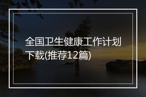 全国卫生健康工作计划下载(推荐12篇)