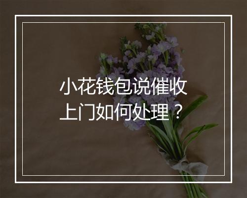 小花钱包说催收上门如何处理？