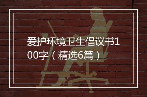 爱护环境卫生倡议书100字（精选6篇）