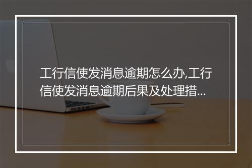 工行信使发消息逾期怎么办,工行信使发消息逾期后果及处理措施