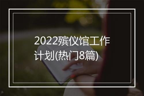 2022殡仪馆工作计划(热门8篇)