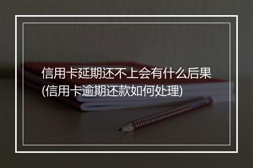 信用卡延期还不上会有什么后果(信用卡逾期还款如何处理)