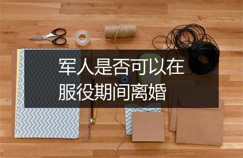 军人是否可以在服役期间离婚