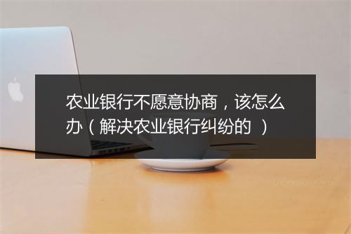 农业银行不愿意协商，该怎么办（解决农业银行纠纷的 ）