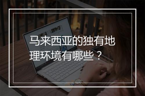 马来西亚的独有地理环境有哪些？