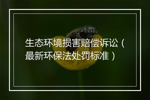 生态环境损害赔偿诉讼（最新环保法处罚标准）