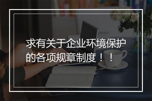 求有关于企业环境保护的各项规章制度！！