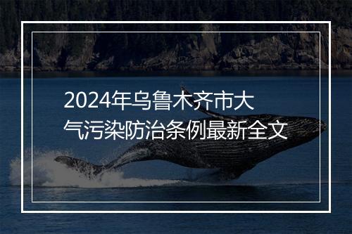 2024年乌鲁木齐市大气污染防治条例最新全文