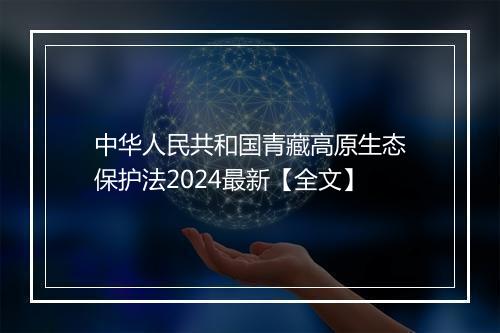 中华人民共和国青藏高原生态保护法2024最新【全文】
