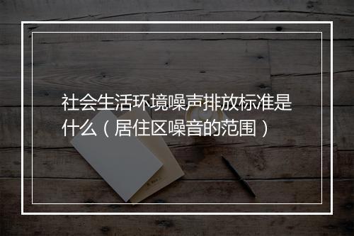 社会生活环境噪声排放标准是什么（居住区噪音的范围）