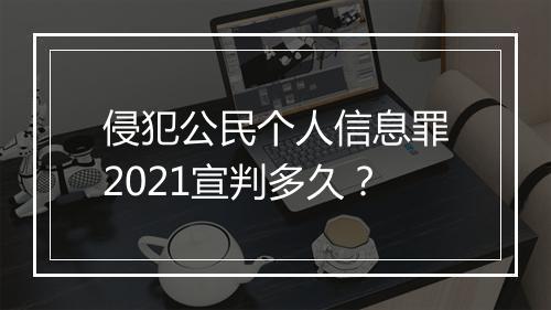 侵犯公民个人信息罪2021宣判多久？