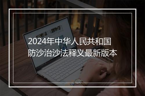 2024年中华人民共和国防沙治沙法释义最新版本