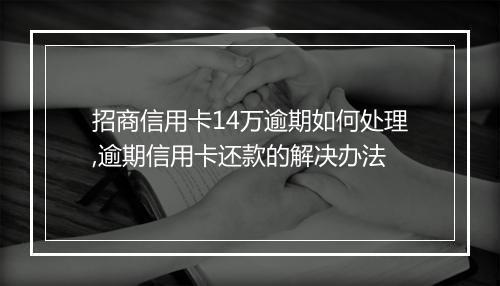 招商信用卡14万逾期如何处理,逾期信用卡还款的解决办法