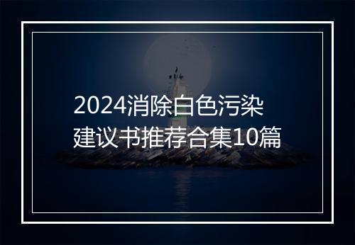2024消除白色污染建议书推荐合集10篇