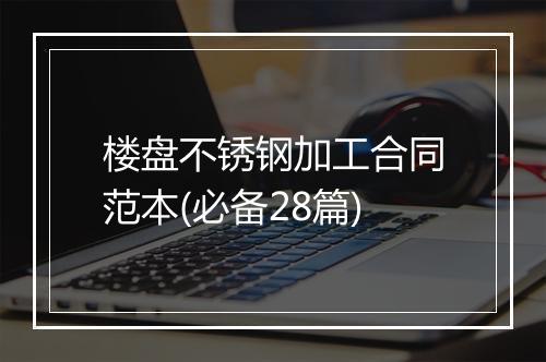 楼盘不锈钢加工合同范本(必备28篇)