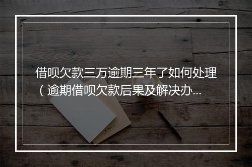 借呗欠款三万逾期三年了如何处理（逾期借呗欠款后果及解决办法）