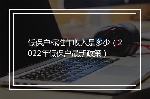 低保户标准年收入是多少（2022年低保户最新政策）