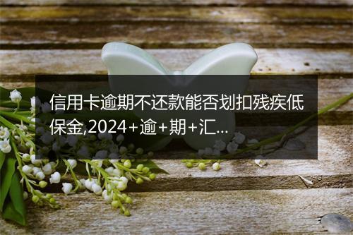 信用卡逾期不还款能否划扣残疾低保金,2024+逾+期+汇+总！