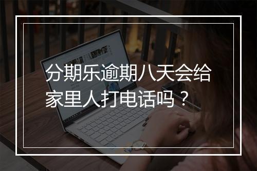 分期乐逾期八天会给家里人打电话吗？
