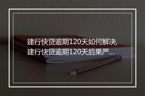 建行快贷逾期120天如何解决,建行快贷逾期120天后果严重吗