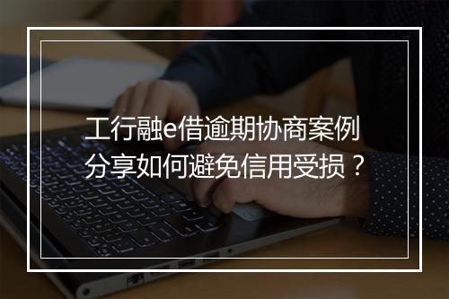 工行融e借逾期协商案例分享如何避免信用受损？