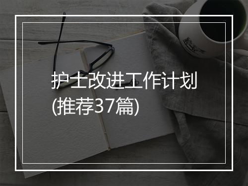 护士改进工作计划(推荐37篇)