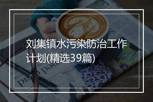 刘集镇水污染防治工作计划(精选39篇)