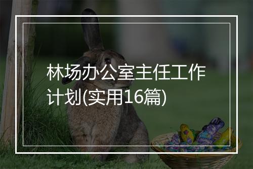 林场办公室主任工作计划(实用16篇)