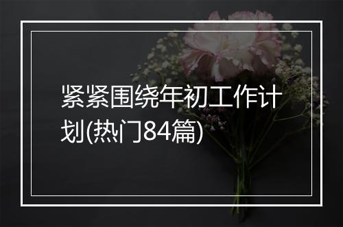 紧紧围绕年初工作计划(热门84篇)