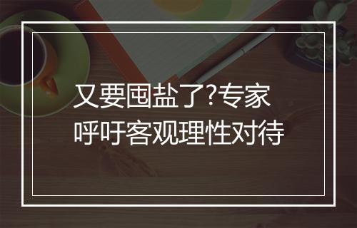 又要囤盐了?专家呼吁客观理性对待