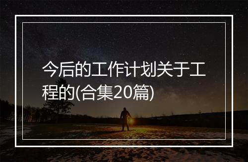 今后的工作计划关于工程的(合集20篇)