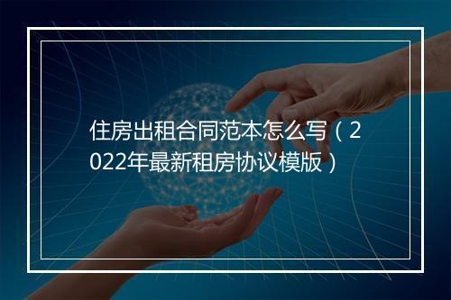 住房出租合同范本怎么写（2022年最新租房协议模版）