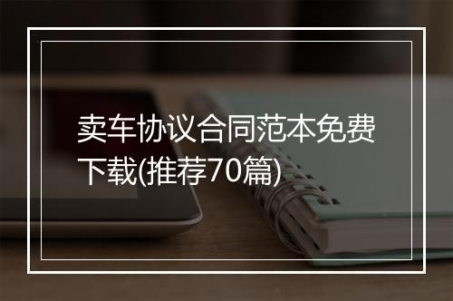 卖车协议合同范本免费下载(推荐70篇)