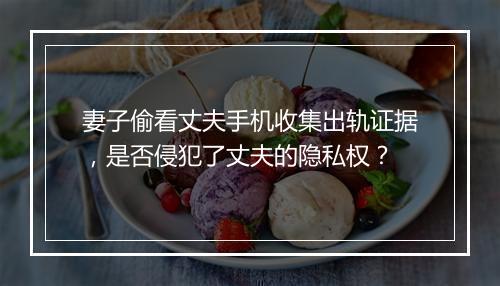 妻子偷看丈夫手机收集出轨证据，是否侵犯了丈夫的隐私权？