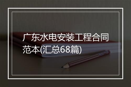 广东水电安装工程合同范本(汇总68篇)
