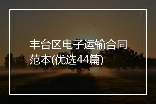 丰台区电子运输合同范本(优选44篇)