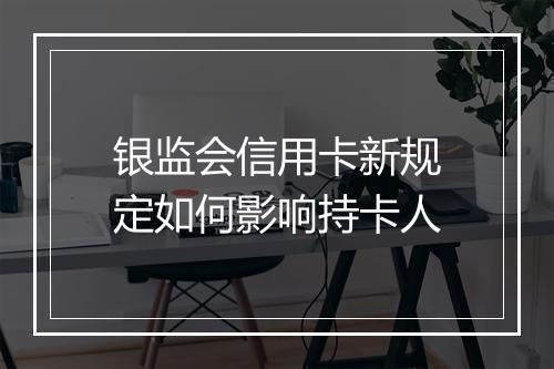 银监会信用卡新规定如何影响持卡人