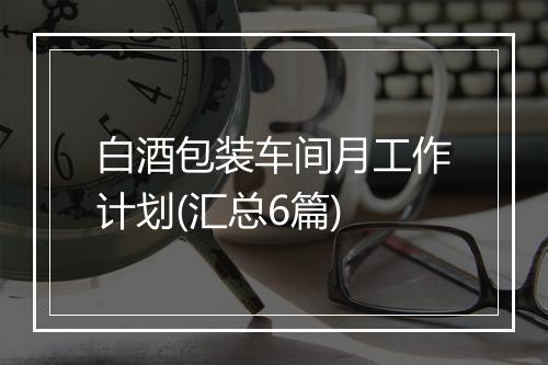白酒包装车间月工作计划(汇总6篇)