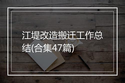 江堤改造搬迁工作总结(合集47篇)