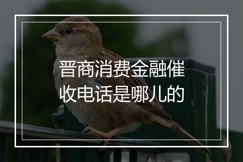 晋商消费金融催收电话是哪儿的