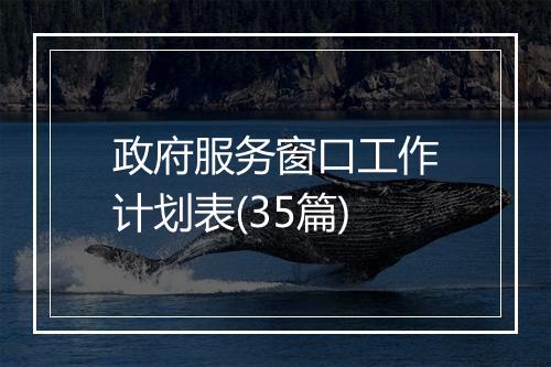 政府服务窗口工作计划表(35篇)