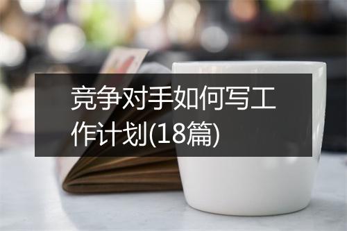 竞争对手如何写工作计划(18篇)