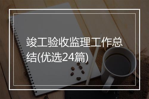 竣工验收监理工作总结(优选24篇)