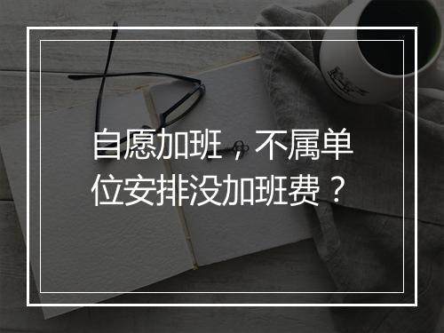 自愿加班，不属单位安排没加班费？