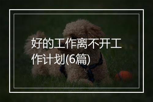 好的工作离不开工作计划(6篇)