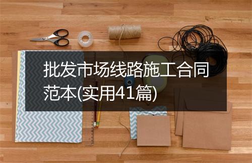 批发市场线路施工合同范本(实用41篇)