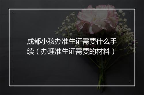成都小孩办准生证需要什么手续（办理准生证需要的材料）